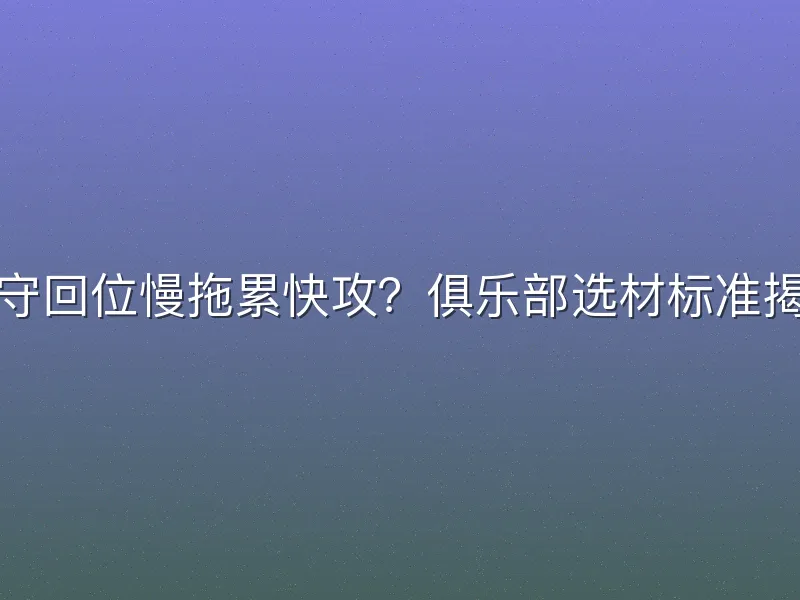 防守回位慢拖累快攻？俱乐部选材标准揭秘