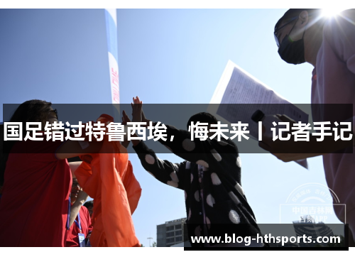 国足错过特鲁西埃,悔未来丨记者手记 国足错过特鲁西埃,悔未来丨记者手记